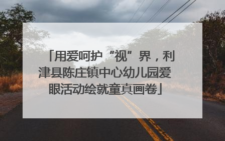 用爱呵护“视”界，利津县陈庄镇中心幼儿园爱眼活动绘就童真画卷